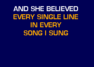 AND SHE BELIEVED
EVERY SINGLE LINE
IN EVERY
SONG I SUNG