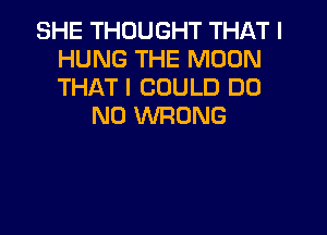 SHE THOUGHT THAT I
HUNG THE MOON
THAT I COULD DO

N0 WRONG