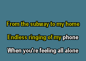 From the subway to my home

Endless ringing of my phone

When you're feeling all alone