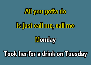 All you gotta do
Is just call me, call me

Monday

Took her for a drink on Tuesday