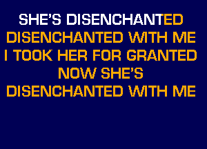 SHE'S DISENCHANTED
DISENCHANTED WITH ME
I TOOK HER FOR GRANTED

NOW SHE'S
DISENCHANTED WITH ME