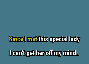 Since I met this special lady

I can't get her off my mind..
