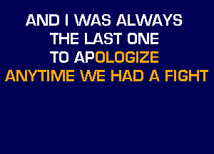 AND I WAS ALWAYS
THE LAST ONE
TO APOLOGIZE
ANYTIME WE HAD A FIGHT