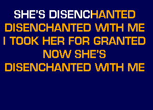 SHE'S DISENCHANTED
DISENCHANTED WITH ME
I TOOK HER FOR GRANTED

NOW SHE'S
DISENCHANTED WITH ME