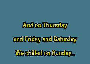 And on Thursday

and Friday and Saturday

We chilled on Sunday