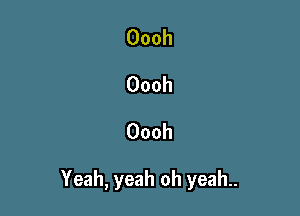 Oooh
Oooh
Oooh

Yeah, yeah oh yeah..