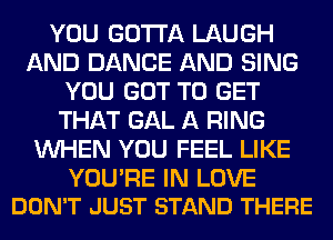 YOU GOTTA LAUGH
AND DANCE AND SING
YOU GOT TO GET
THAT GAL A RING
WHEN YOU FEEL LIKE

YOU'RE IN LOVE
DON'T JUST STAND THERE