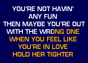 YOU'RE NOT HAVIN'
ANY FUN
THEN MAYBE YOU'RE OUT
WITH THE WRONG ONE
WHEN YOU FEEL LIKE
YOU'RE IN LOVE
HOLD HER TIGHTER
