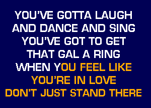 YOU'VE GOTTA LAUGH
AND DANCE AND SING
YOU'VE GOT TO GET
THAT GAL A RING
WHEN YOU FEEL LIKE

YOU'RE IN LOVE
DON'T JUST STAND THERE