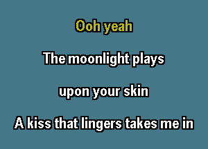 Ooh yeah

The moonlight plays

upon your skin

A kiss that lingers takes me in