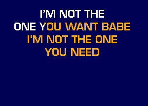 I'M NOT THE
ONE YOU WANT BABE
I'M NOT THE ONE
YOU NEED