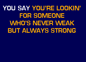 YOU SAY YOU'RE LOOKIN'
FOR SOMEONE
WHO'S NEVER WEAK
BUT ALWAYS STRONG