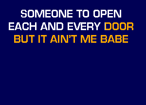 SOMEONE TO OPEN
EACH AND EVERY DOOR
BUT IT AIN'T ME BABE