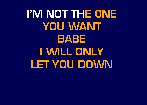 I'M NOT THE ONE
YOU WANT
BABE
I WILL ONLY

LET YOU DOWN