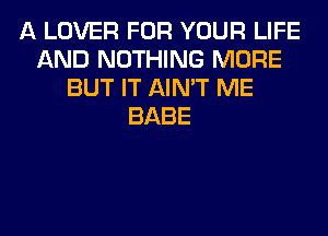 A LOVER FOR YOUR LIFE
AND NOTHING MORE
BUT IT AIN'T ME
BABE