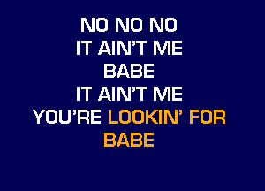 N0 N0 N0
IT AIN'T ME
BABE
IT AIN'T ME

YOU'RE LOOKIN' FOR
BABE