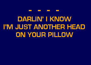 DARLIM I KNOW
I'M JUST ANOTHER HEAD

ON YOUR PILLOW