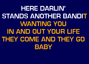 HERE DARLIN'
STANDS ANOTHER BANDIT
WANTING YOU
IN AND OUT YOUR LIFE
THEY COME AND THEY GO
BABY