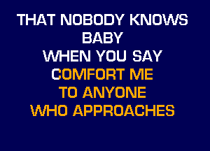 THAT NOBODY KNOWS
BABY
WHEN YOU SAY
COMFORT ME
TO ANYONE
WHO APPROACHES
