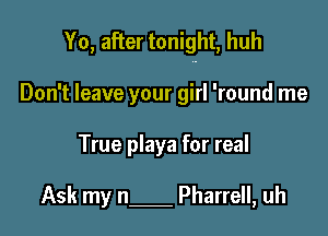 Yo, after tonight, huh

Don't leave your girl 'round me
True playa for real

Ask my n Pharrell, uh