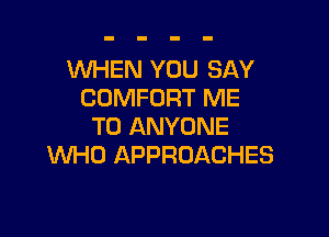 1WHEN YOU SAY
COMFORT ME

TO ANYONE
WHO APPROACHES