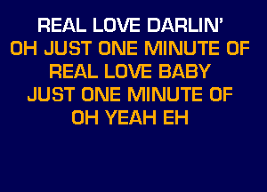 REAL LOVE DARLIN'
0H JUST ONE MINUTE OF
REAL LOVE BABY
JUST ONE MINUTE OF
OH YEAH EH