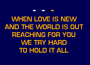 WHEN LOVE IS NEW
AND THE WORLD IS OUT
REACHING FOR YOU
WE TRY HARD
TO HOLD IT ALL