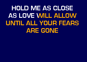 HOLD ME AS CLOSE
AS LOVE WILL ALLOW
UNTIL ALL YOUR FEARS
ARE GONE