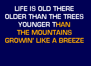 LIFE IS OLD THERE
OLDER THAN THE TREES
YOUNGER THAN
THE MOUNTAINS
GROWN LIKE A BREEZE