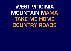 WEST VIRGINIA
MOUNTAIN MAMA
TAKE ME HOME
COUNTRY ROADS