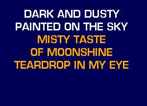 DARK AND DUSTY
PAINTED ON THE SKY
MISTY TASTE
OF MOONSHINE
TEARDROP IN MY EYE