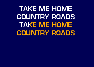 TAKE ME HOME
COUNTRY ROADS
TAKE ME HOME
COUNTRY ROADS

g