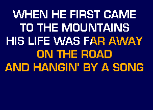 WHEN HE FIRST CAME
TO THE MOUNTAINS
HIS LIFE WAS FAR AWAY
ON THE ROAD
AND HANGIN' BY A SONG