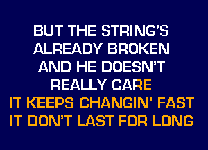 BUT THE STRING'S
ALREADY BROKEN
AND HE DOESN'T
REALLY CARE
IT KEEPS CHANGIN' FAST
IT DON'T LAST FOR LONG