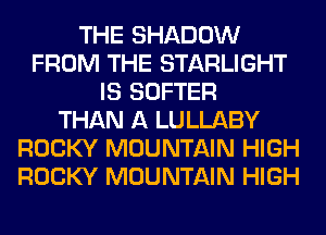 THE SHADOW
FROM THE STARLIGHT
IS SOFTER
THAN A LULLABY
ROCKY MOUNTAIN HIGH
ROCKY MOUNTAIN HIGH