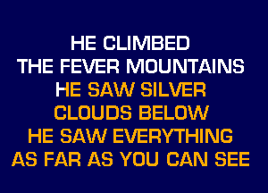HE CLIMBED
THE FEVER MOUNTAINS
HE SAW SILVER
CLOUDS BELOW
HE SAW EVERYTHING
AS FAR AS YOU CAN SEE