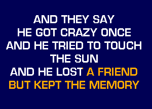 AND THEY SAY
HE GOT CRAZY ONCE
AND HE TRIED TO TOUCH
THE SUN
AND HE LOST A FRIEND
BUT KEPT THE MEMORY