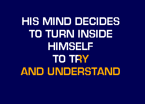 HIS MIND DECIDES
T0 TURN INSIDE
HIMSELF
TO TRY
AND UNDERSTAND