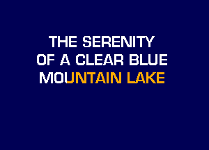 THE SERENITY
OF A CLEAR BLUE

MOUNTAIN LAKE