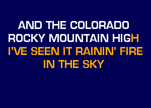 AND THE COLORADO
ROCKY MOUNTAIN HIGH
I'VE SEEN IT RAINIM FIRE

IN THE SKY