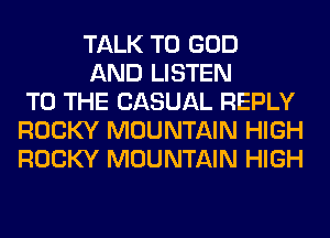 TALK TO GOD

AND LISTEN
TO THE CASUAL REPLY
ROCKY MOUNTAIN HIGH
ROCKY MOUNTAIN HIGH