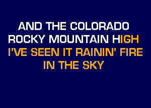 AND THE COLORADO
ROCKY MOUNTAIN HIGH
I'VE SEEN IT RAINIM FIRE

IN THE SKY