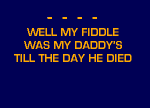 WELL MY FIDDLE
WAS MY DADDY'S
TILL THE DAY HE DIED