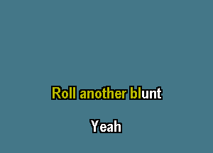 Roll another blunt

Yeah