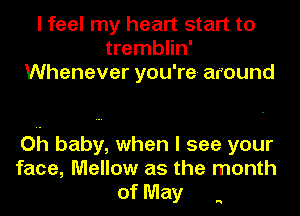 I feel my heart start to
tremblin'
Whenever you'ntz around

Oh baby, when I see your
face, Mellow as the month
of May

H