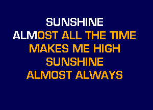 SUNSHINE
ALMOST ALL THE TIME
MAKES ME HIGH
SUNSHINE
ALMOST ALWAYS