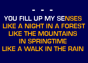 YOU FILL UP MY SENSES
LIKE A NIGHT IN A FOREST
LIKE THE MOUNTAINS
IN SPRINGTIME
LIKE A WALK IN THE RAIN