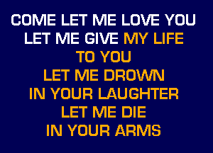 COME LET ME LOVE YOU
LET ME GIVE MY LIFE
TO YOU
LET ME BROWN
IN YOUR LAUGHTER
LET ME DIE
IN YOUR ARMS