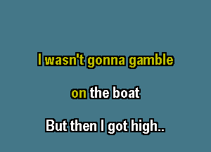 I wasn't gonna gamble

on the boat

But then I got high..