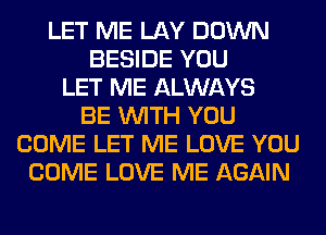 LET ME LAY DOWN
BESIDE YOU
LET ME ALWAYS
BE WITH YOU
COME LET ME LOVE YOU
COME LOVE ME AGAIN